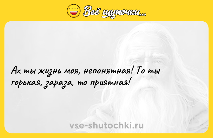 Цитата: Ах ты жизнь моя, непонятная! То ты горькая, зараза, то приятная!