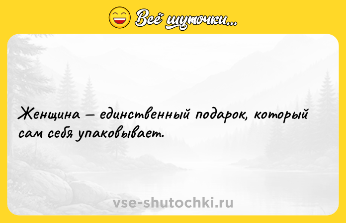 Цитата: Женщина единственный подарок, который сам себя упаковывает.