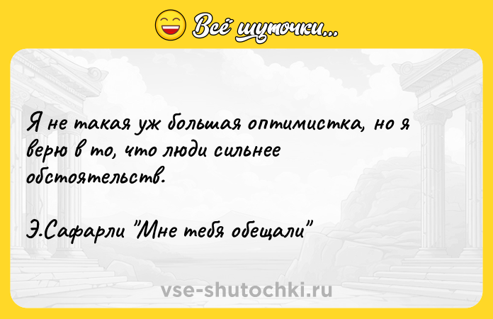 Цитата: Я не такая уж большая оптимистка, но я верю в то, что люди сильнее обстоятельств. Э.Сафарли Мне тебя обещали