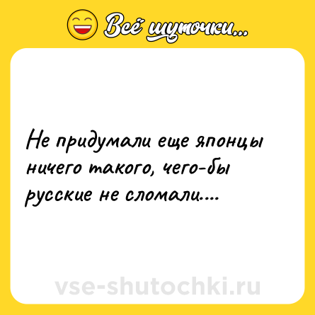 Шутка: Не придумали еще японцы ничего такого, чего-бы русские не сломали....
