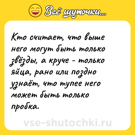 Шутка: Кто считает, что выше него могут быть только звёзды, а круче - только яйца, рано или поздно узнаёт, что тупее него может быть только пробка.