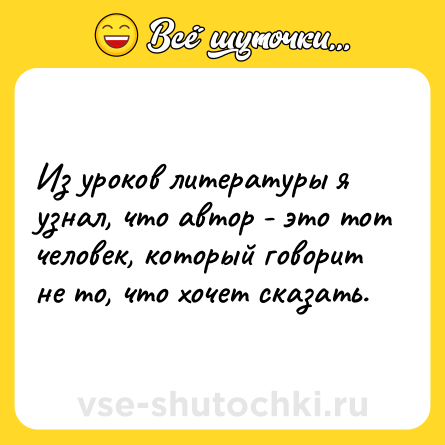 Шутка: Из уроков литературы я узнал, что автор - это тот человек, который говорит не то, что хочет сказать.