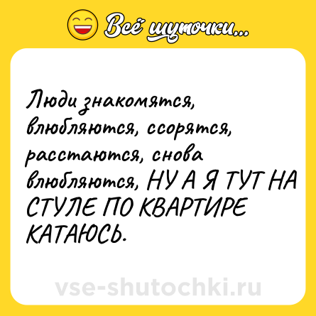Шутка: Люди знакомятся, влюбляются, ссорятся, расстаются, снова влюбляются, НУ А Я ТУТ НА СТУЛЕ ПО КВАРТИРЕ КАТАЮСЬ.