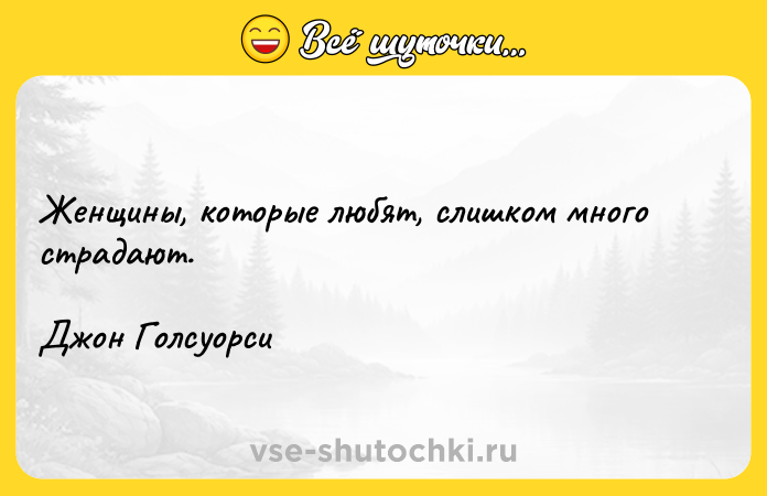 Цитата: Женщины, которые любят, слишком много страдают.Джон Голсуорси
