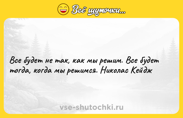 Цитата: Все будет не так, как мы решим. Все будет тогда, когда мы решимся. Николас Кейдж
