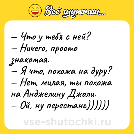 Шутка: — Что у тебя с ней?<br>— Ничего, просто знакомая.<br>— Я что, похожа на дуру?<br>— Нет, милая, ты похожа на Анджелину Джоли.<br>— Ой, ну перестань))))))