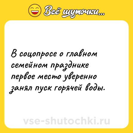 Шутка: В соцопросе о главном семейном празднике первое место уверенно занял пуск горячей воды.