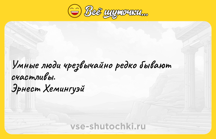 Цитата: Умные люди чрезвычайно редко бывают счастливы. Эрнест Хемингуэй