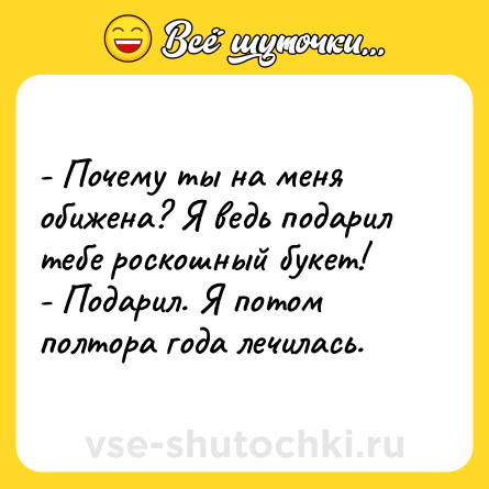 Шутка: - Почему ты на меня обижена? Я ведь подарил тебе роскошный букет! <br>- Подарил. Я потом полтора года лечилась.