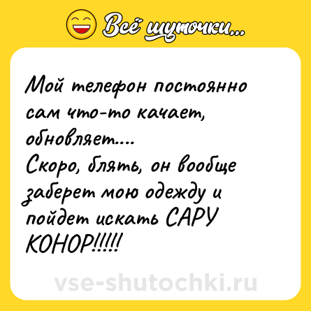 Шутка: Мой телефон постоянно сам что-то качает, обновляет....<br>Скоро, блять, он вообще заберет мою одежду и пойдет искать САРУ КОНОР!!!!!