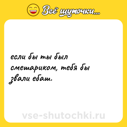 Шутка: если бы ты был смешариком, тебя бы звали ебаш.