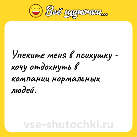 Шутка: Упеките меня в психушку - хочу отдохнуть в компании нормальных людей.