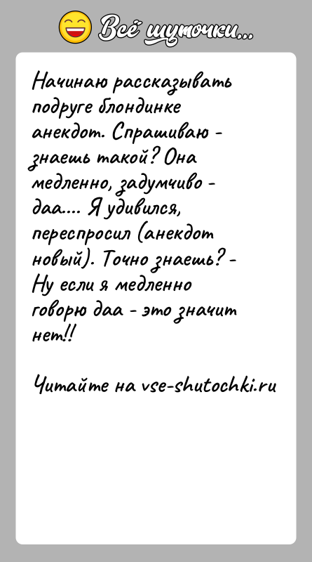 История: Начинаю рассказывать подруге блондинке анекдот. Спрашиваю - знаешь такой? Она медленно, задумчиво - даа.... Я удивился, переспросил (анекдот новый). Точно