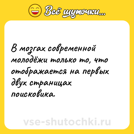 Шутка: В мозгах современной молодёжи только то, что отображается на первых двух страницах поисковика.