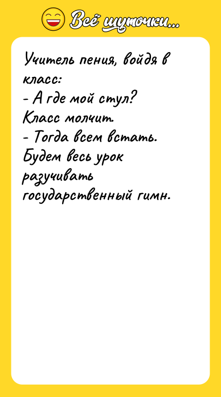 Учитель пения, войдя в класс: - А где мой стул?