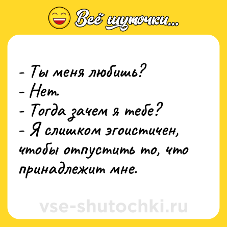 Шутка: - Ты меня любишь?- Нет.- Тогда зачем я тебе?- Я слишком эгоистичен, чтобы отпустить то, что принадлежит мне.