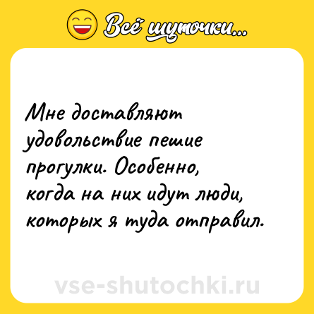 Шутка: Мне доставляют удовольствие пешие прогулки. Особенно, когда на них идут люди, которых я туда отправил.