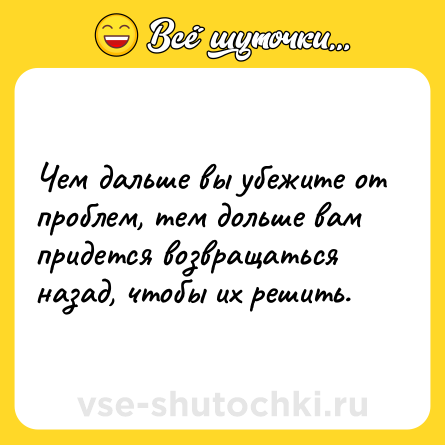 Шутка: Чем дальше вы убежите от проблем, тем дольше вам придется возвращаться назад, чтобы их решить.
