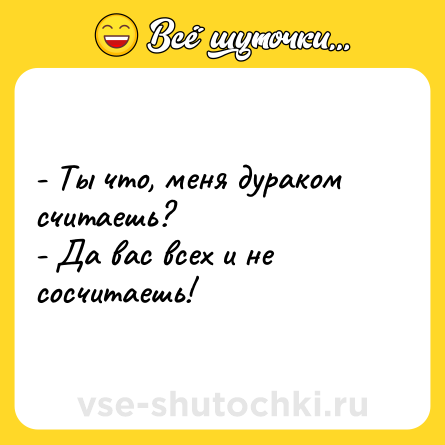 Шутка: - Ты что, меня дураком считаешь? <br>- Да вас всех и не сосчитаешь!