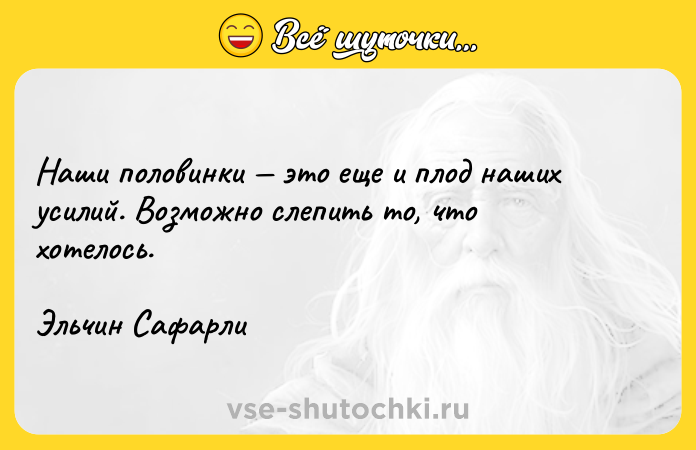 Цитата: Наши половинки это еще и плод наших усилий. Возможно слепить то, что хотелось.Эльчин Сафарли