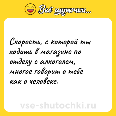 Шутка: Скорость, с которой ты ходишь в магазине по отделу с алкоголем, многое говорит о тебе как о человеке.