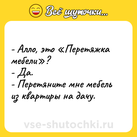 Шутка: - Алло, это «Перетяжка мебели»?<br>- Да.<br>- Перетяните мне мебель из квартиры на дачу.