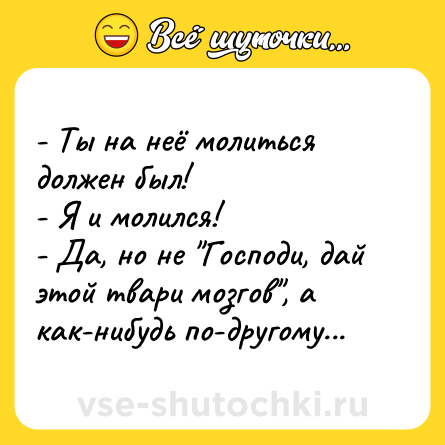 Шутка: - Ты на неё молиться должен был!<br>- Я и молился!<br>- Да, но не 