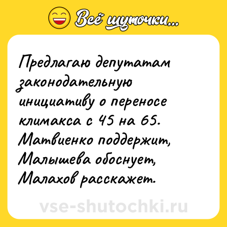 Шутка: Предлагаю депутатам законодательную инициативу о переносе климакса с 45 на 65. Матвиенко поддержит, Малышева обоснует, Малахов расскажет.