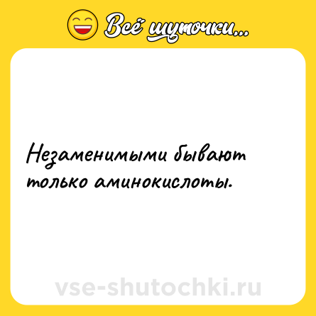 Шутка: Незаменимыми бывают только аминокислоты.