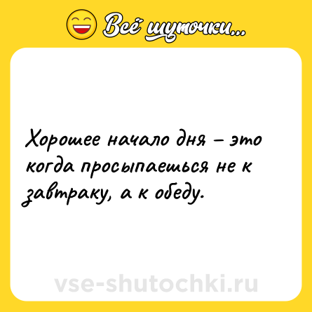 Шутка: Хорошее начало дня – это когда просыпаешься не к завтраку, а к обеду.