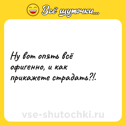Шутка: Ну вот опять всё офигенно, и как прикажете страдать?!.