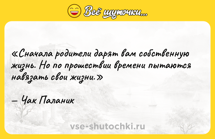 Цитата: Сначала родители дарят вам собственную жизнь. Но по прошествии времени пытаются навязать свои жизни.Чак Паланик