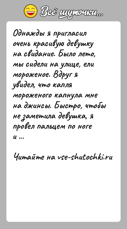 История: Однажды я пригласил очень красивую девушку на свидание. Было лето, мы сидели на улице, ели мороженое. Вдруг я увидел, что