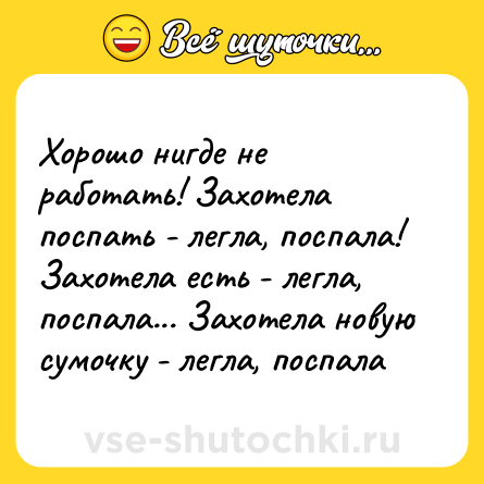 Шутка: Хорошо нигде не работать! Захотела поспать - легла, поспала! Захотела есть - легла, поспала... Захотела новую сумочку - легла, поспала