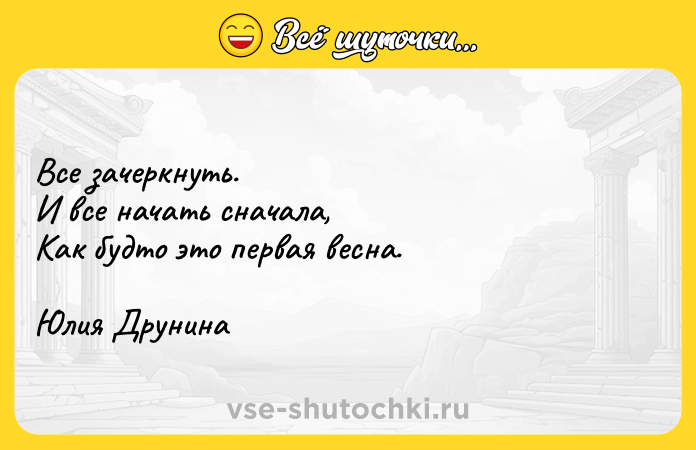 Цитата: Все зачеркнуть. И все начать сначала, Как будто это первая весна. Юлия Друнина