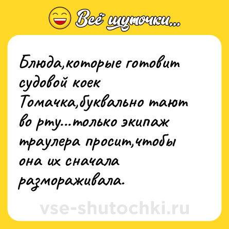 Шутка: Блюда,которые готовит судовой коек Томачка,буквально тают во рту...только экипаж траулера просит,чтобы она их сначала размораживала.