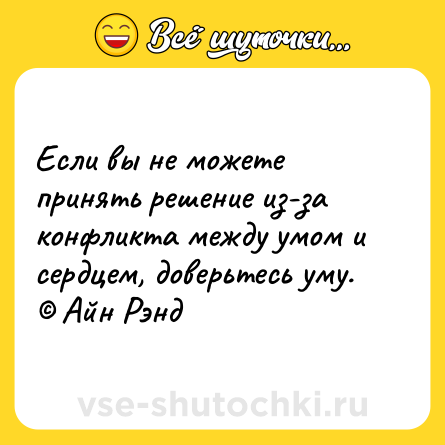 Шутка: Если вы не можете принять решение из-за конфликта между умом и сердцем, доверьтесь уму. © Айн Рэнд