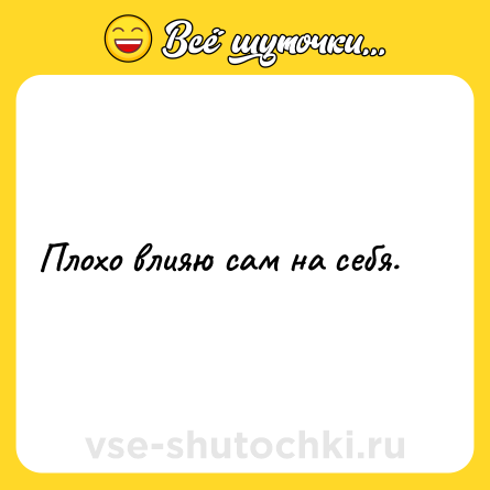 Шутка: Плохо влияю сам на себя.