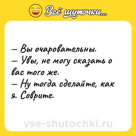 Шутка: — Вы очаровательны.<br>— Увы, не могу сказать о вас того же.<br>— Ну тогда сделайте, как я. Соврите.