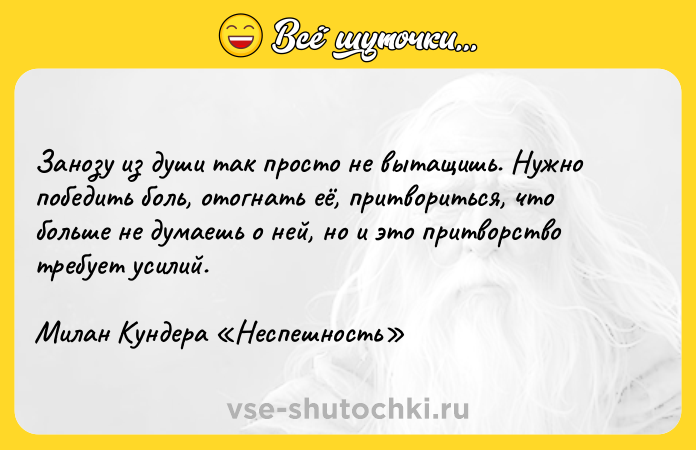Цитата: Занозу из души так просто не вытащишь. Нужно победить боль, отогнать её, притвориться, что больше не думаешь о ней, но и это притворство требует усилий.Милан Кундера Неспешность