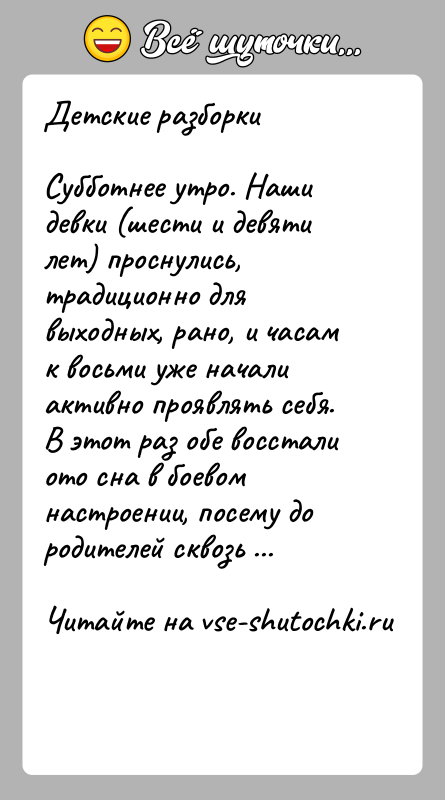 История: Детские разборкиСубботнее утро. Наши девки (шести и девяти лет) проснулись, традиционно для выходных, рано, и часам к восьми уже начали