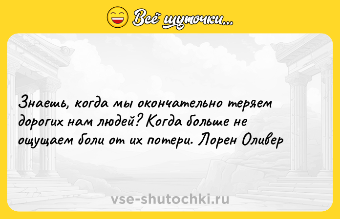 Цитата: Знаешь, когда мы окончательно теряем дорогих нам людей? Когда больше не ощущаем боли от их потери. Лорен Оливер
