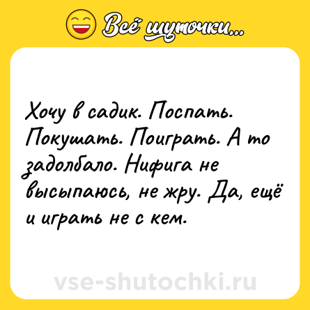 Шутка: Хочу в садик. Поспать. Покушать. Поиграть. А то задолбало. Нифига не высыпаюсь, не жру. Да, ещё и играть не с кем.
