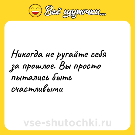 Шутка: Никогда не ругайте себя за прошлое. Вы просто пытались быть счастливыми