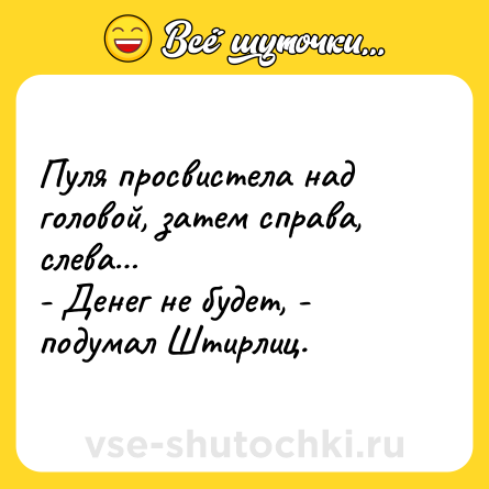 Шутка: Пуля просвистела над головой, затем справа, слева… <br>- Денег не будет, - подумал Штирлиц.