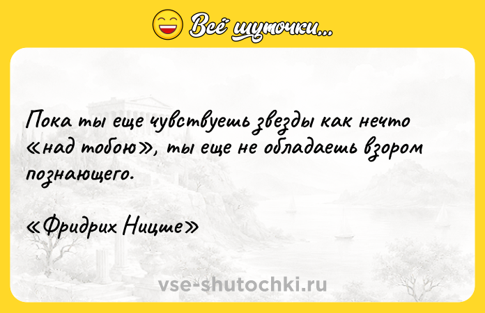 Цитата: Пока ты еще чувствуешь звезды как нечто над тобою , ты еще не обладаешь взором познающего. Фридрих Ницше