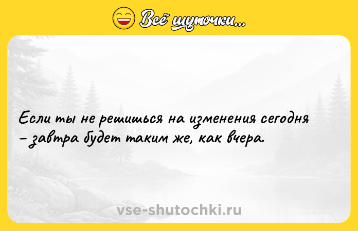 Цитата: Если ты не решишься на изменения сегодня завтра будет таким же, как вчера.