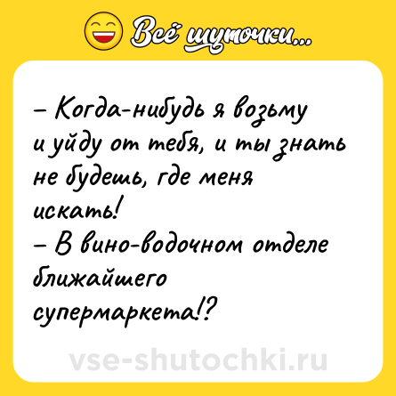Шутка: – Когда-нибудь я возьму и уйду от тебя, и ты знать не будешь, где меня искать! <br>– В вино-водочном отделе ближайшего супермаркета!?