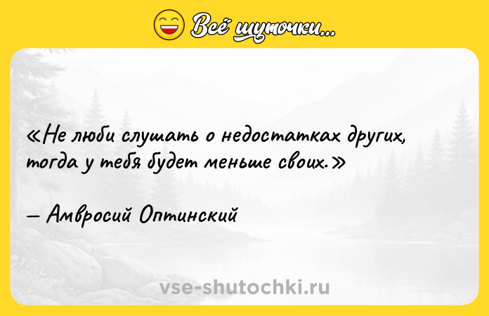 Цитата: Не люби слушать о недостатках других, тогда у тебя будет меньше своих.Амвросий Оптинский