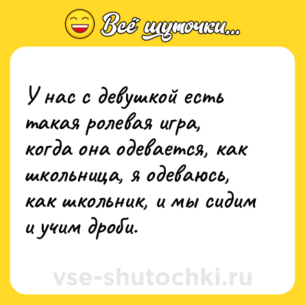Шутка: У нас с девушкой есть такая ролевая игра, когда она одевается, как школьница, я одеваюсь, как школьник, и мы сидим и учим дроби.